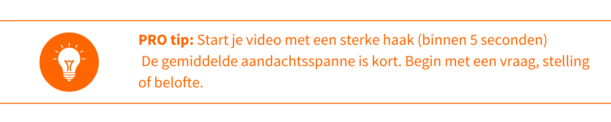 PRO tip 1_ Start je video met een sterke haak (binnen 5 seconden) De gemiddelde aandachtsspanne is kort. Begin met een vraag, stelling of belofte