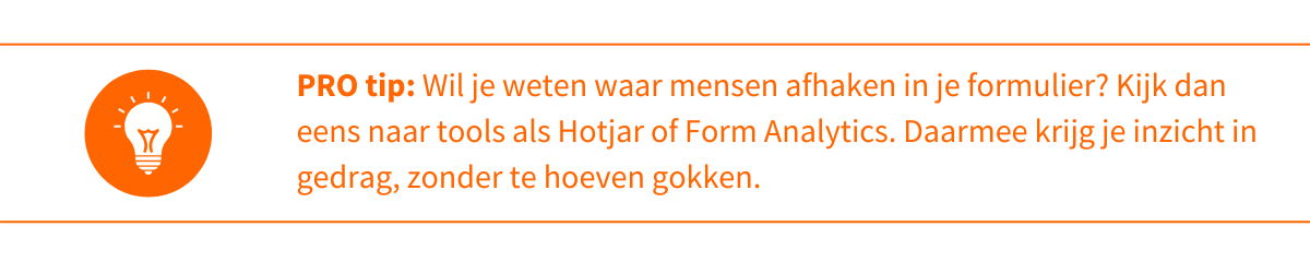 PRO tip 1_ Wil je weten waar mensen afhaken in je formulier_ Kijk dan eens naar tools als Hotjar of Form Analytics. Daarmee krijg je inzicht in gedrag, zonder te hoeven gokken