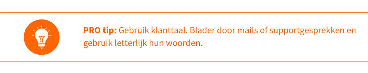 PRO tip Gebruik klanttaal Blader door mails of supportgesprekken en gebruik letterlijk hun woorden