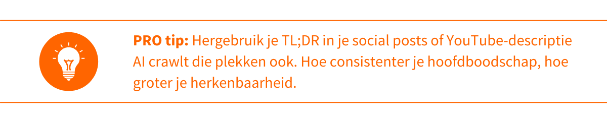 Pro-tip 2_ Hergebruik je TL;DR in je social posts of YouTube-descriptie  AI crawlt die plekken ook. Hoe consistenter je hoofdboodschap, hoe groter je herkenbaarheid