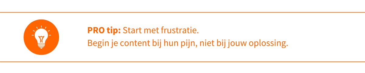 Pro-tip Start met frustratie Begin je content bij hun pijn, niet bij jouw oplossing