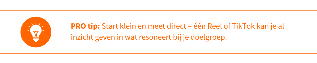 Pro tip: Start klein en meet direct – één Reel of TikTok kan je al inzicht geven in wat resoneert bij je doelgroep.