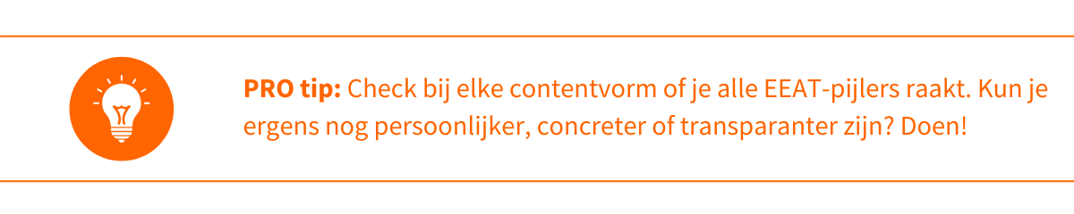 PRO tip: Check bij elke contentvorm of je alle EEAT-pijlers raakt. Kun je ergens nog persoonlijker, concreter of transparanter zijn? Doen!