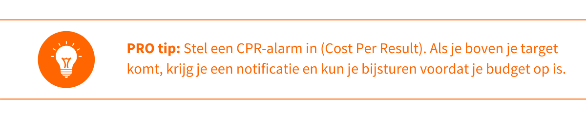 Protip Stel een CPR-alarm in (Cost Per Result). Als je boven je target komt, krijg je een notificatie en kun je bijsturen voordat je budget op is