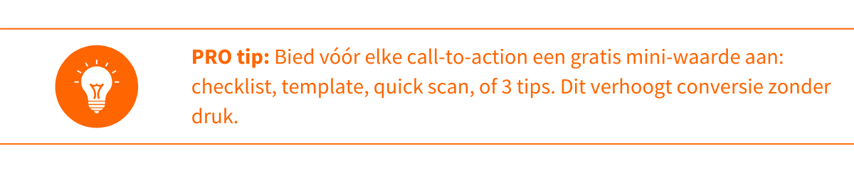 Protip wederkerigheid Bied vóór elke call-to-action een gratis mini-waarde aan checklist, template, quick scan, of 3 tips. Dit verhoogt conversie zonder druk.