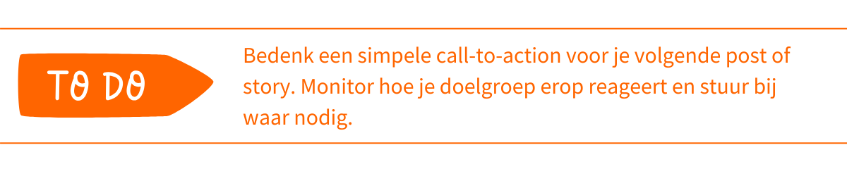 To do_ Bedenk een simpele call-to-action voor je volgende post of story. Monitor hoe je doelgroep erop reageert en stuur bij waar nodig